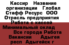 Кассир › Название организации ­ Глобал Стафф Ресурс, ООО › Отрасль предприятия ­ Работа с кассой › Минимальный оклад ­ 18 000 - Все города Работа » Вакансии   . Адыгея респ.,Адыгейск г.